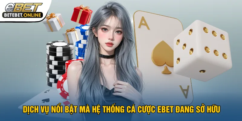 dich-vu-noi-bat-ma-he-thong-ca-cuoc-ebet-dang-so-huu
