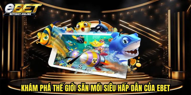 kham-pha-the-gioi-san-moi-doi-thuong-sieu-hap-dan-cua-ebet