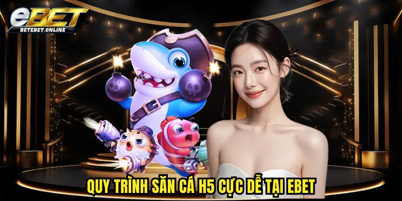 quy-trinh-san-ca-h5-cuc-de-tai-ebet